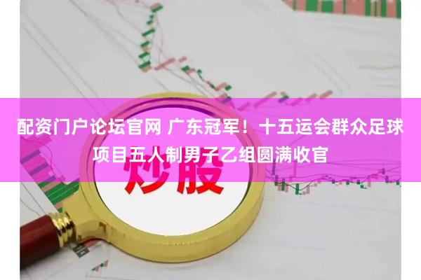 配资门户论坛官网 广东冠军！十五运会群众足球项目五人制男子乙组圆满收官