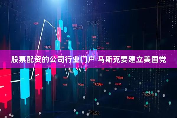 股票配资的公司行业门户 马斯克要建立美国党