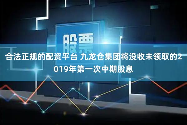 合法正规的配资平台 九龙仓集团将没收未领取的2019年第一次中期股息