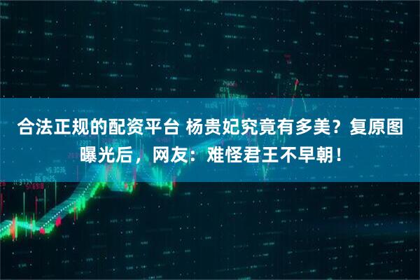 合法正规的配资平台 杨贵妃究竟有多美？复原图曝光后，网友：难怪君王不早朝！