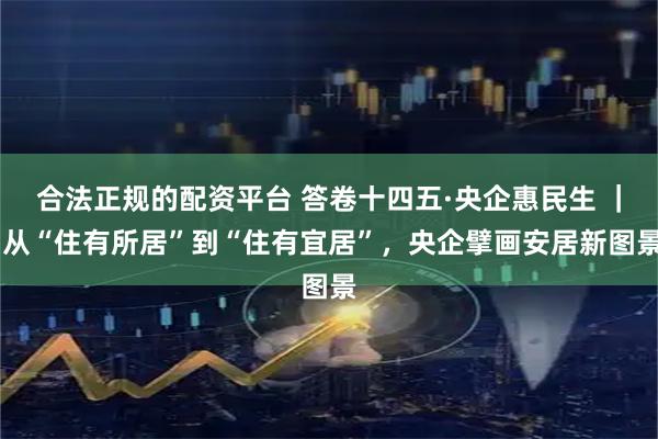 合法正规的配资平台 答卷十四五·央企惠民生 ｜ 从“住有所居”到“住有宜居”，央企擘画安居新图景