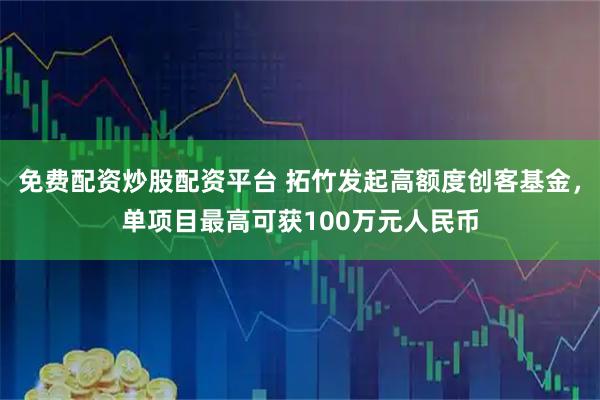 免费配资炒股配资平台 拓竹发起高额度创客基金，单项目最高可获100万元人民币