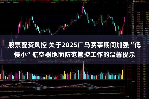 股票配资风控 关于2025广马赛事期间加强“低慢小”航空器地面防范管控工作的温馨提示