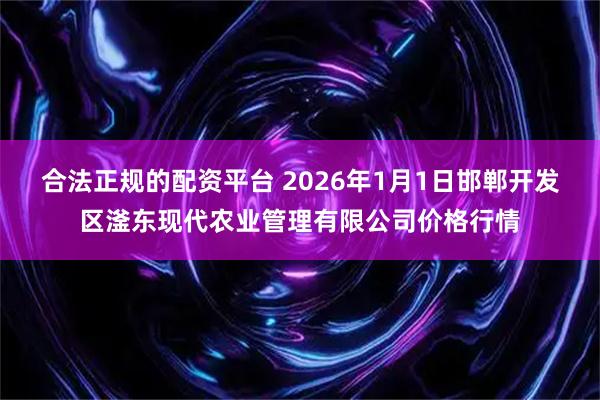 合法正规的配资平台 2026年1月1日邯郸开发区滏东现代农业管理有限公司价格行情