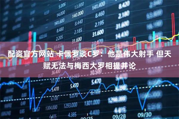 配资官方网站 卡佩罗谈C罗：他是伟大射手 但天赋无法与梅西大罗相提并论