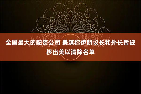 全国最大的配资公司 美媒称伊朗议长和外长暂被移出美以清除名单