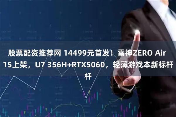 股票配资推荐网 14499元首发！雷神ZERO Air 15上架，U7 356H+RTX5060，轻薄游戏本新标杆