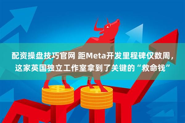 配资操盘技巧官网 距Meta开发里程碑仅数周，这家英国独立工作室拿到了关键的“救命钱”