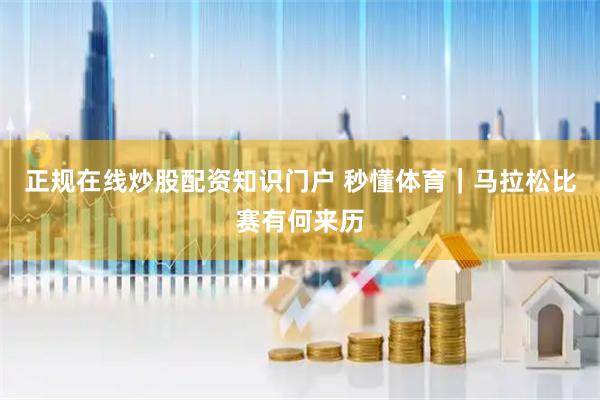 正规在线炒股配资知识门户 秒懂体育｜马拉松比赛有何来历