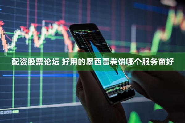 配资股票论坛 好用的墨西哥卷饼哪个服务商好