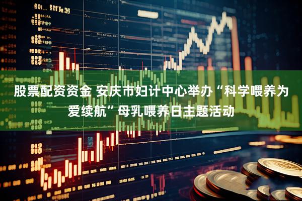 股票配资资金 安庆市妇计中心举办“科学喂养为爱续航”母乳喂养日主题活动