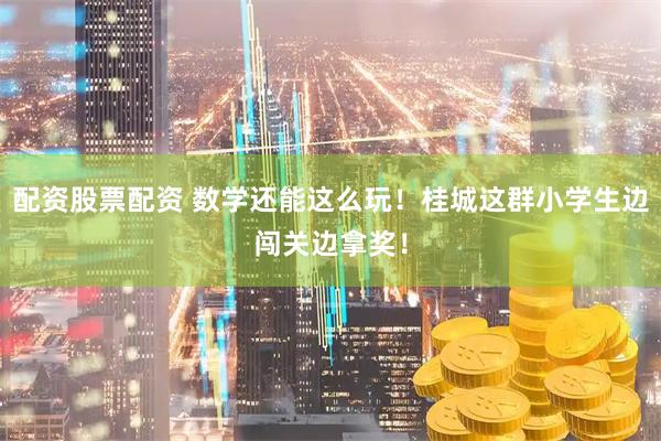 配资股票配资 数学还能这么玩！桂城这群小学生边闯关边拿奖！