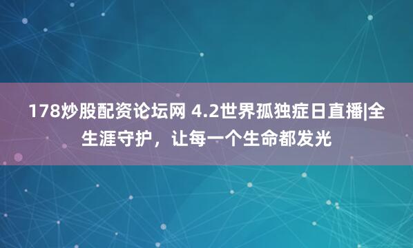 178炒股配资论坛网 4.2世界孤独症日直播|全生涯守护，让每一个生命都发光