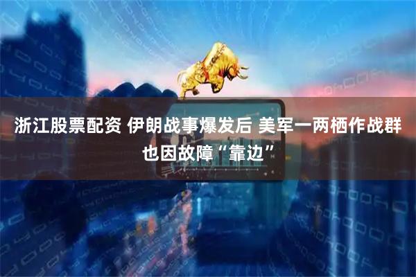 浙江股票配资 伊朗战事爆发后 美军一两栖作战群也因故障“靠边”