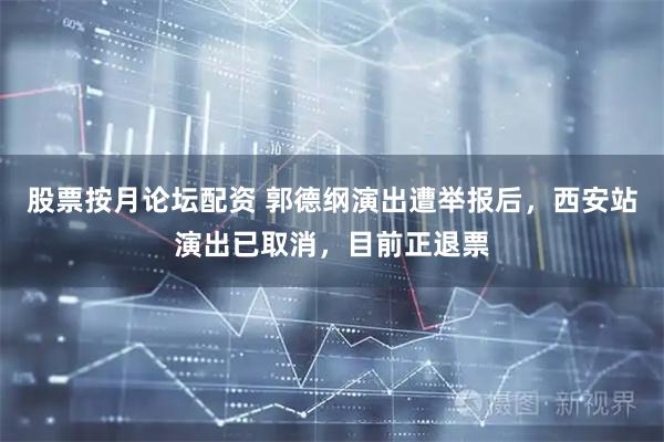 股票按月论坛配资 郭德纲演出遭举报后，西安站演出已取消，目前正退票