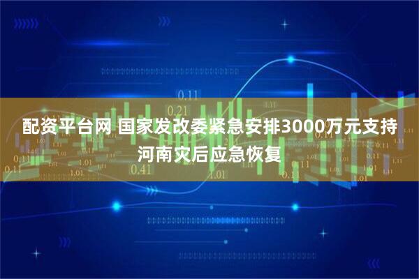 配资平台网 国家发改委紧急安排3000万元支持河南灾后应急恢复